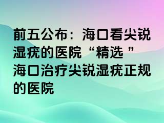 前五公布：海口看尖锐湿疣的医院“精选 ”海口治疗尖锐湿疣正规的医院