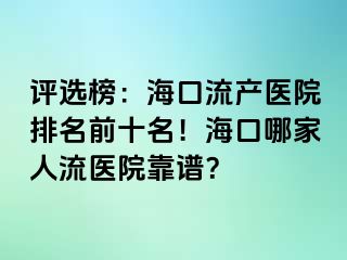 评选榜：海口流产医院排名前十名！海口哪家人流医院靠谱？