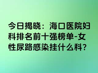 今日揭晓：海口医院妇科排名前十强榜单-女性尿路感染挂什么科？