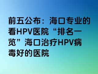 前五公布：海口专业的看HPV医院“排名一览”海口治疗HPV病毒好的医院