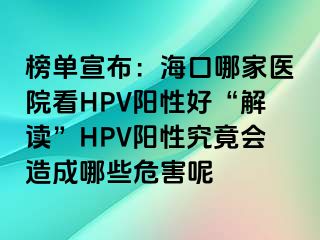 榜单宣布：海口哪家医院看HPV阳性好“解读”HPV阳性究竟会造成哪些危害呢