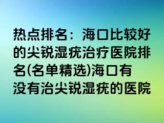 热点排名：海口比较好的尖锐湿疣治疗医院排名(名单精选)海口有没有治尖锐湿疣的医院