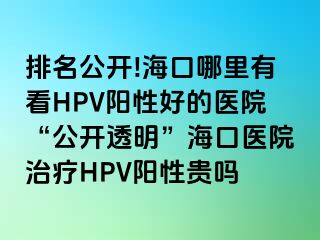 排名公开!海口哪里有看HPV阳性好的医院“公开透明”海口医院治疗HPV阳性贵吗