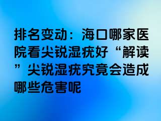 排名变动：海口哪家医院看尖锐湿疣好“解读”尖锐湿疣究竟会造成哪些危害呢