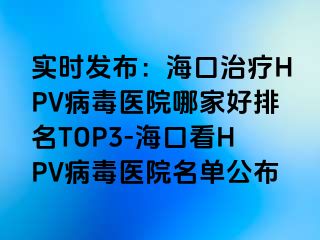 实时发布：海口治疗HPV病毒医院哪家好排名TOP3-海口看HPV病毒医院名单公布