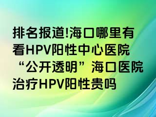 排名报道!海口哪里有看HPV阳性中心医院“公开透明”海口医院治疗HPV阳性贵吗