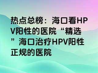 热点总榜：海口看HPV阳性的医院“精选 ”海口治疗HPV阳性正规的医院