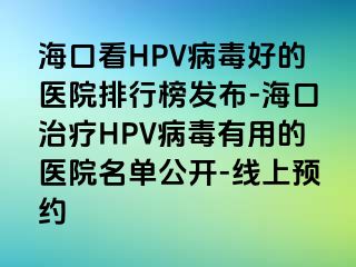 海口看HPV病毒好的医院排行榜发布-海口治疗HPV病毒有用的医院名单公开-线上预约