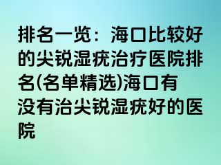 排名一览：海口比较好的尖锐湿疣治疗医院排名(名单精选)海口有没有治尖锐湿疣好的医院