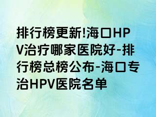 排行榜更新!海口HPV治疗哪家医院好-排行榜总榜公布-海口专治HPV医院名单