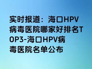 实时报道：海口HPV病毒医院哪家好排名TOP3-海口HPV病毒医院名单公布