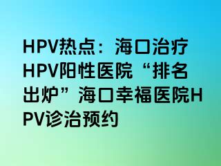 HPV热点：海口治疗HPV阳性医院“排名出炉”海口幸福医院HPV诊治预约