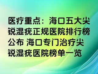 医疗重点：海口五大尖锐湿疣正规医院排行榜公布 海口专门治疗尖锐湿疣医院榜单一览