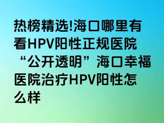 热榜精选!海口哪里有看HPV阳性正规医院“公开透明”海口幸福医院治疗HPV阳性怎么样