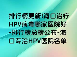 排行榜更新!海口治疗HPV病毒哪家医院好-排行榜总榜公布-海口专治HPV医院名单