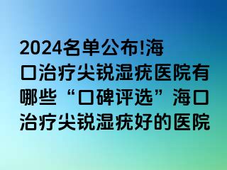 2024名单公布!海口治疗尖锐湿疣医院有哪些“口碑评选”海口治疗尖锐湿疣好的医院