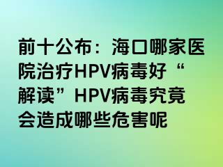 前十公布：海口哪家医院治疗HPV病毒好“解读”HPV病毒究竟会造成哪些危害呢