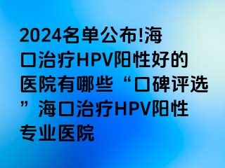 2024名单公布!海口治疗HPV阳性好的医院有哪些“口碑评选”海口治疗HPV阳性专业医院