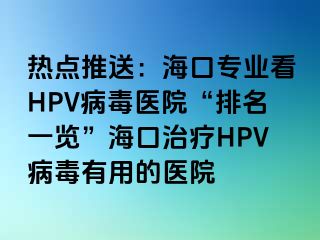 热点推送：海口专业看HPV病毒医院“排名一览”海口治疗HPV病毒有用的医院