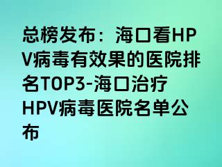 总榜发布：海口看HPV病毒有效果的医院排名TOP3-海口治疗HPV病毒医院名单公布