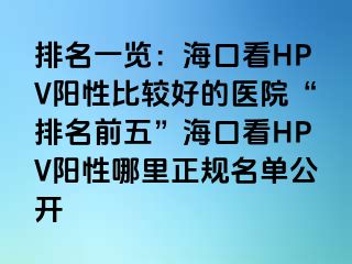 排名一览：海口看HPV阳性比较好的医院“排名前五”海口看HPV阳性哪里正规名单公开