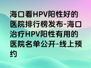 海口看HPV阳性好的医院排行榜发布-海口治疗HPV阳性有用的医院名单公开-线上预约