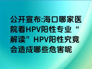 公开宣布:海口哪家医院看HPV阳性专业“解读”HPV阳性究竟会造成哪些危害呢