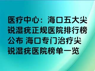 医疗中心：海口五大尖锐湿疣正规医院排行榜公布 海口专门治疗尖锐湿疣医院榜单一览