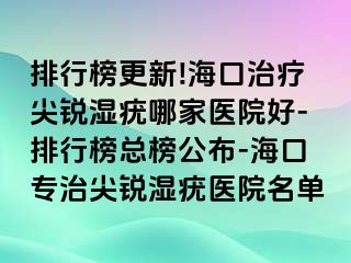 排行榜更新!海口治疗尖锐湿疣哪家医院好-排行榜总榜公布-海口专治尖锐湿疣医院名单