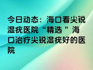 今日动态：海口看尖锐湿疣医院“精选 ”海口治疗尖锐湿疣好的医院