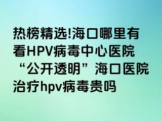 热榜精选!海口哪里有看HPV病毒中心医院“公开透明”海口医院治疗hpv病毒贵吗