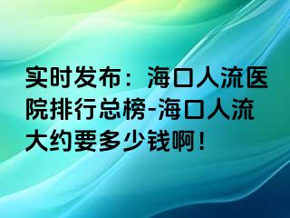 实时发布：海口人流医院排行总榜-海口人流大约要多少钱啊！