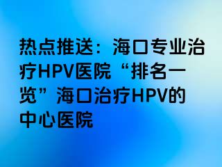 热点推送：海口专业治疗HPV医院“排名一览”海口治疗HPV的中心医院