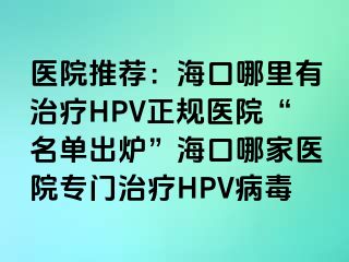 医院推荐：海口哪里有治疗HPV正规医院“名单出炉”海口哪家医院专门治疗HPV病毒