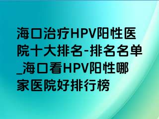 海口治疗HPV阳性医院十大排名-排名名单_海口看HPV阳性哪家医院好排行榜