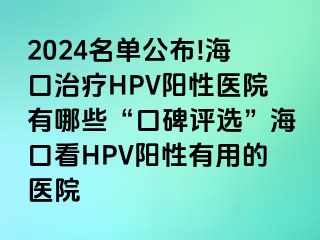 2024名单公布!海口治疗HPV阳性医院有哪些“口碑评选”海口看HPV阳性有用的医院