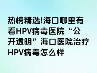 热榜精选!海口哪里有看HPV病毒医院“公开透明”海口医院治疗HPV病毒怎么样