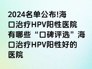 2024名单公布!海口治疗HPV阳性医院有哪些“口碑评选”海口治疗HPV阳性好的医院