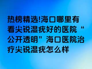 热榜精选!海口哪里有看尖锐湿疣好的医院“公开透明”海口医院治疗尖锐湿疣怎么样