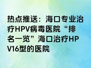 热点推送：海口专业治疗HPV病毒医院“排名一览”海口治疗HPV16型的医院