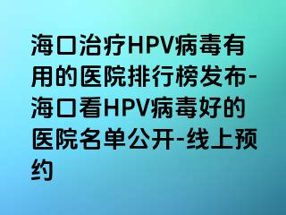 海口治疗HPV病毒有用的医院排行榜发布-海口看HPV病毒好的医院名单公开-线上预约