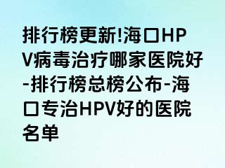 排行榜更新!海口HPV病毒治疗哪家医院好-排行榜总榜公布-海口专治HPV好的医院名单