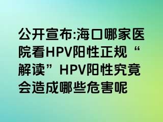 公开宣布:海口哪家医院看HPV阳性正规“解读”HPV阳性究竟会造成哪些危害呢