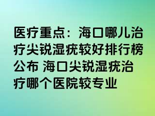 医疗重点：海口哪儿治疗尖锐湿疣较好排行榜公布 海口尖锐湿疣治疗哪个医院较专业