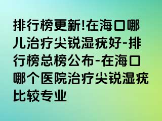 排行榜更新!在海口哪儿治疗尖锐湿疣好-排行榜总榜公布-在海口哪个医院治疗尖锐湿疣比较专业