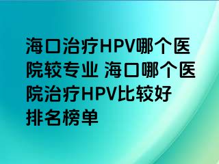 海口治疗HPV哪个医院较专业 海口哪个医院治疗HPV比较好 排名榜单