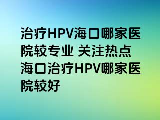 治疗HPV海口哪家医院较专业 关注热点 海口治疗HPV哪家医院较好