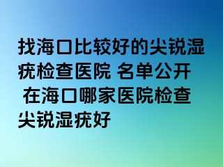 找海口比较好的尖锐湿疣检查医院 名单公开 在海口哪家医院检查尖锐湿疣好