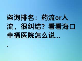 咨询排名：药流or人流，很纠结？看看海口幸福医院怎么说....