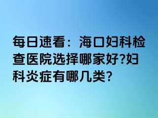 每日速看：海口妇科检查医院选择哪家好?妇科炎症有哪几类？